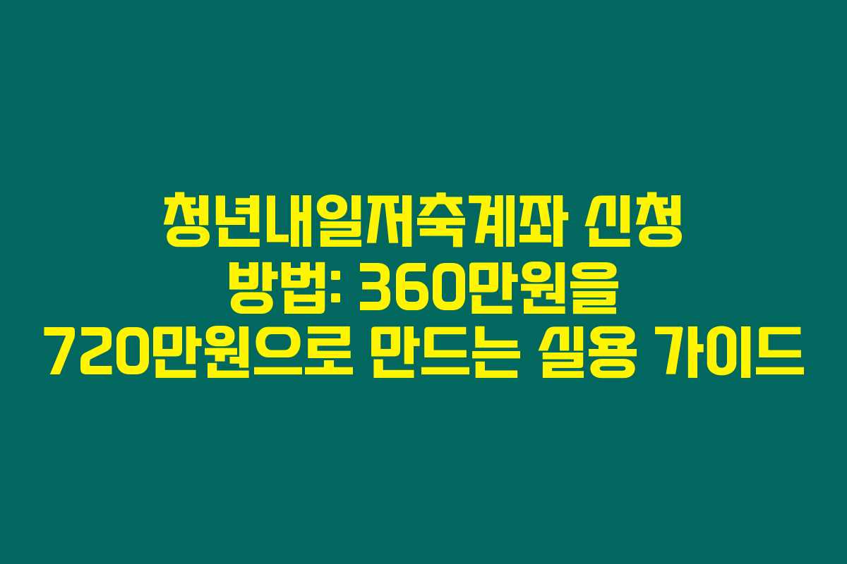 청년내일저축계좌 신청 방법: 360만원을 720만원으로 만드는 실용 가이드