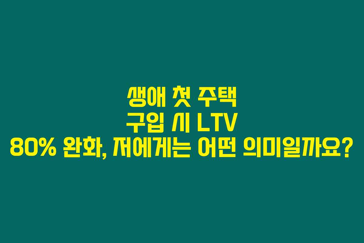 생애 첫 주택 구입 시 LTV 80% 완화, 저에게는 어떤 의미일까요?