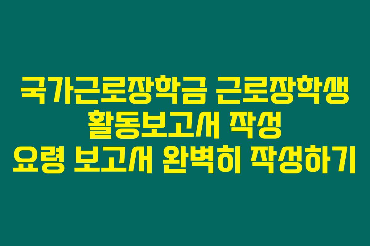 국가근로장학금 근로장학생 활동보고서 작성 요령 보고서 완벽히 작성하기