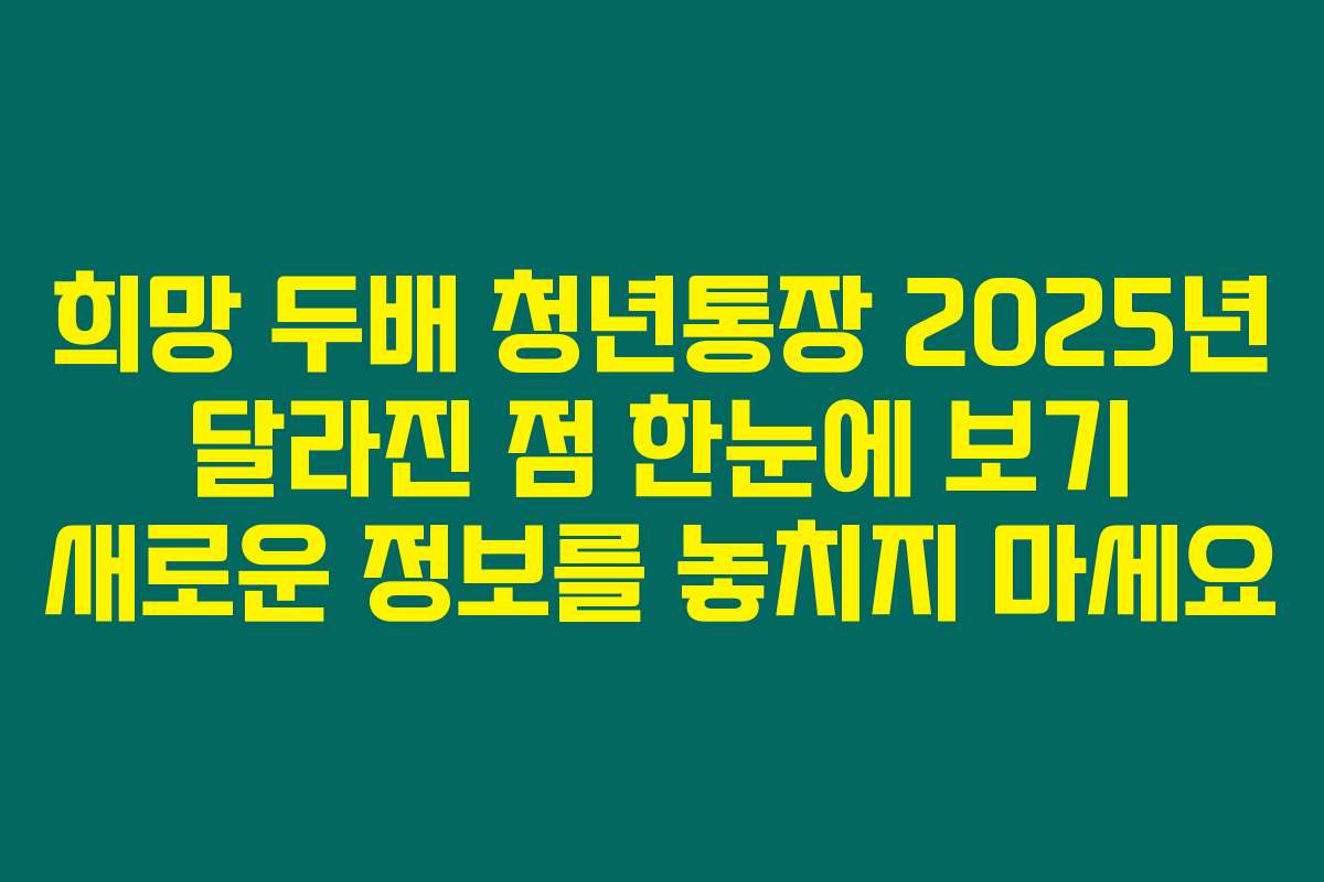 희망 두배 청년통장 2025년 달라진 점 한눈에 보기 새로운 정보를 놓치지 마세요