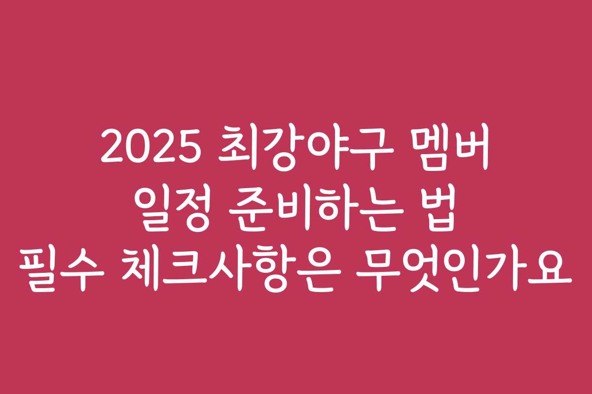 2025 최강야구 멤버 일정 준비하는 법 필수 체크사항은 무엇인가요