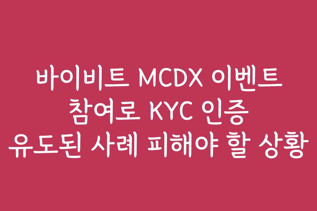 바이비트 MCDX 이벤트 참여로 KYC 인증 유도된 사례 피해야 할 상황