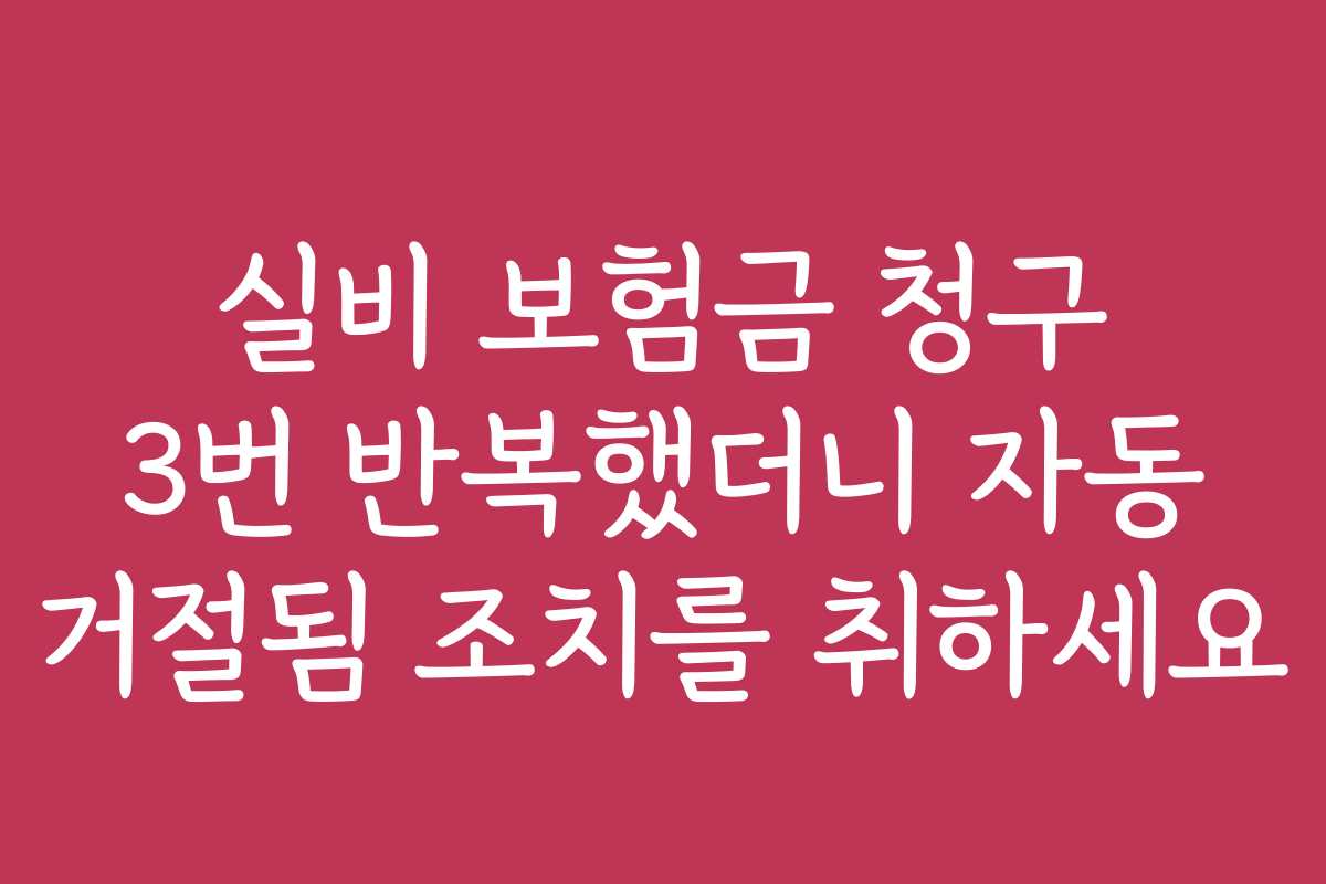 실비 보험금 청구 3번 반복했더니 자동 거절됨 조치를 취하세요