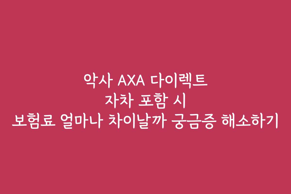 악사 AXA 다이렉트 자차 포함 시 보험료 얼마나 차이날까 궁금증 해소하기