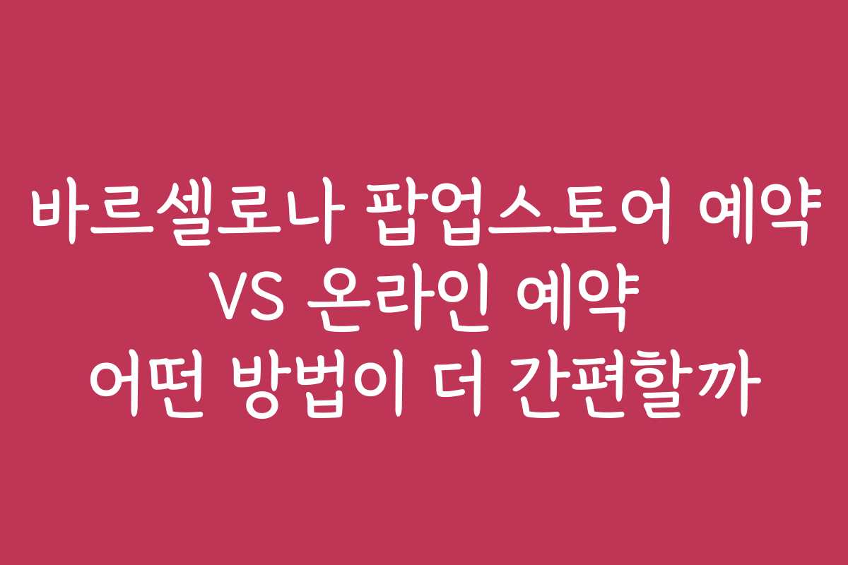 바르셀로나 팝업스토어 예약 VS 온라인 예약 어떤 방법이 더 간편할까