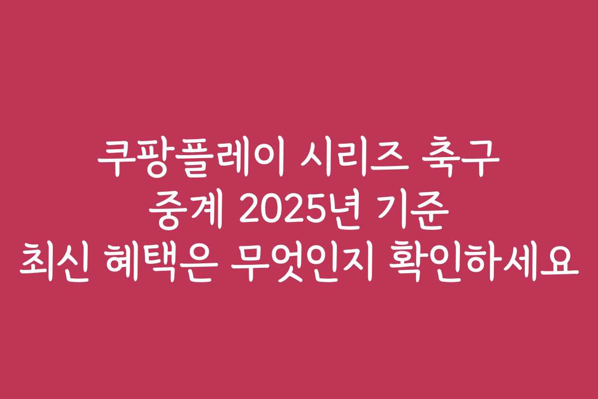 쿠팡플레이 시리즈 축구 중계 2025년 기준 최신 혜택은 무엇인지 확인하세요