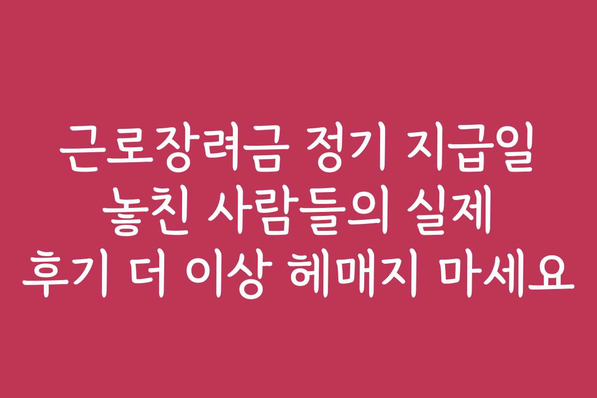 근로장려금 정기 지급일 놓친 사람들의 실제 후기 더 이상 헤매지 마세요