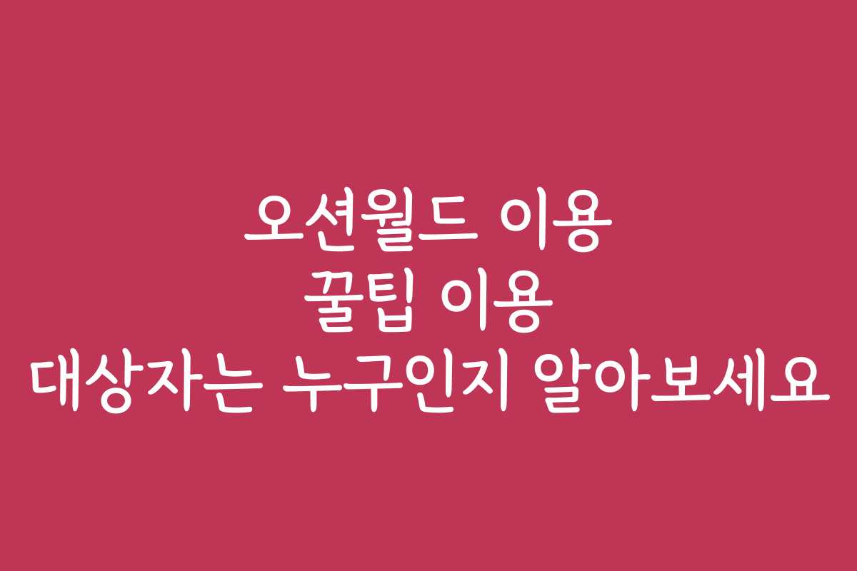 오션월드 이용 꿀팁 이용 대상자는 누구인지 알아보세요