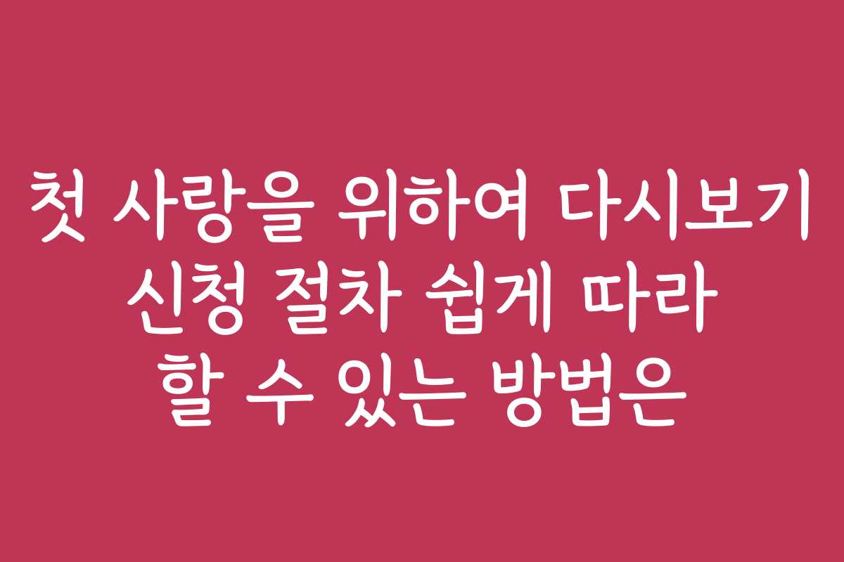 첫 사랑을 위하여 다시보기 신청 절차 쉽게 따라 할 수 있는 방법은