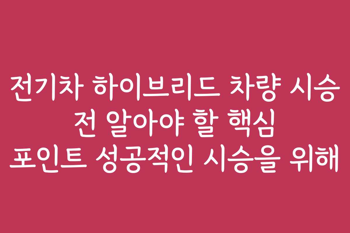 전기차 하이브리드 차량 시승 전 알아야 할 핵심 포인트 성공적인 시승을 위해