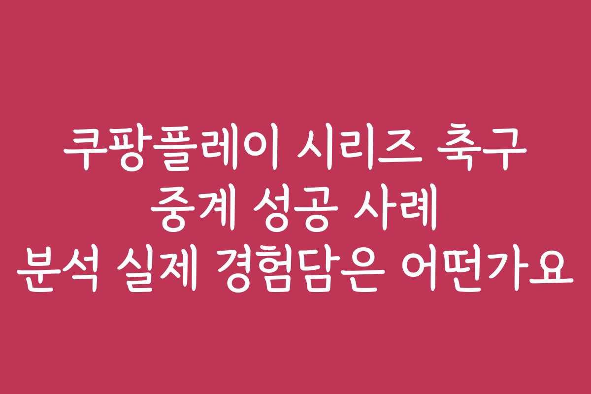 쿠팡플레이 시리즈 축구 중계 성공 사례 분석 실제 경험담은 어떤가요