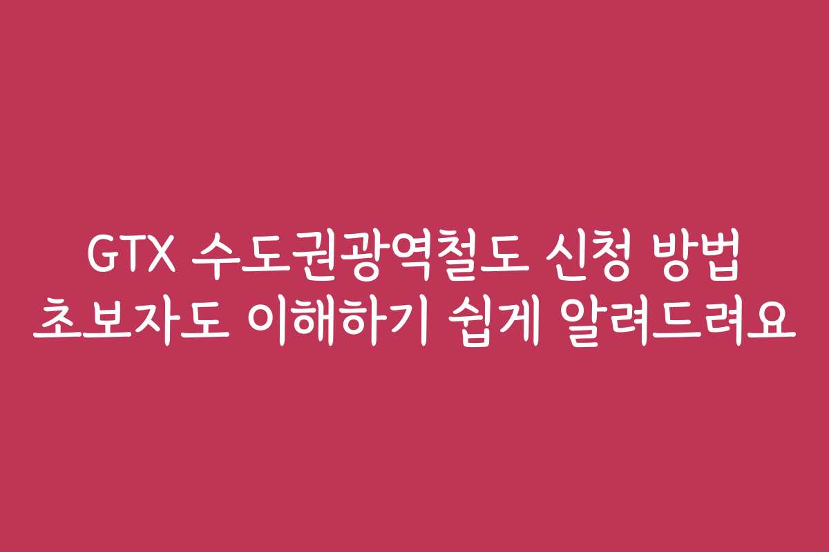 GTX 수도권광역철도 신청 방법 초보자도 이해하기 쉽게 알려드려요