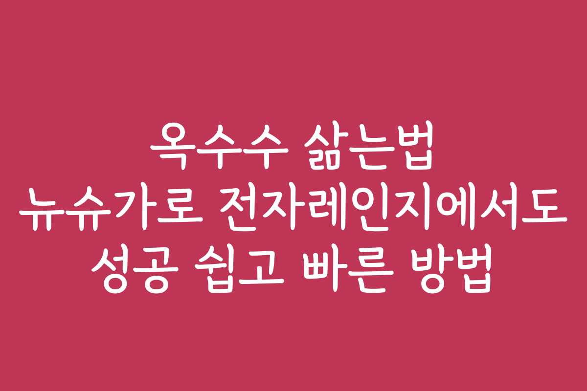 옥수수 삶는법 뉴슈가로 전자레인지에서도 성공 쉽고 빠른 방법