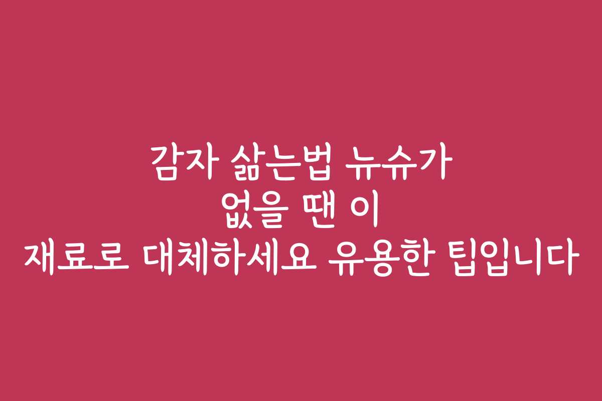 감자 삶는법 뉴슈가 없을 땐 이 재료로 대체하세요 유용한 팁입니다