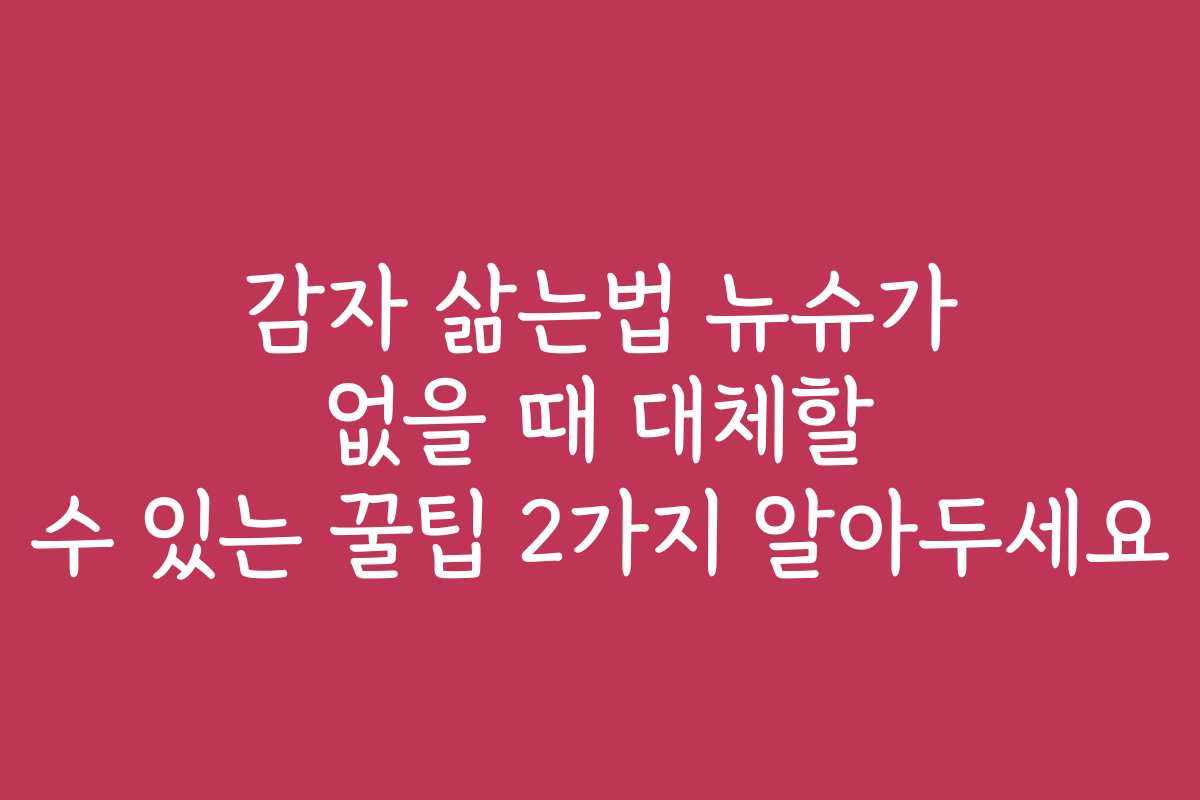 감자 삶는법 뉴슈가 없을 때 대체할 수 있는 꿀팁 2가지 알아두세요