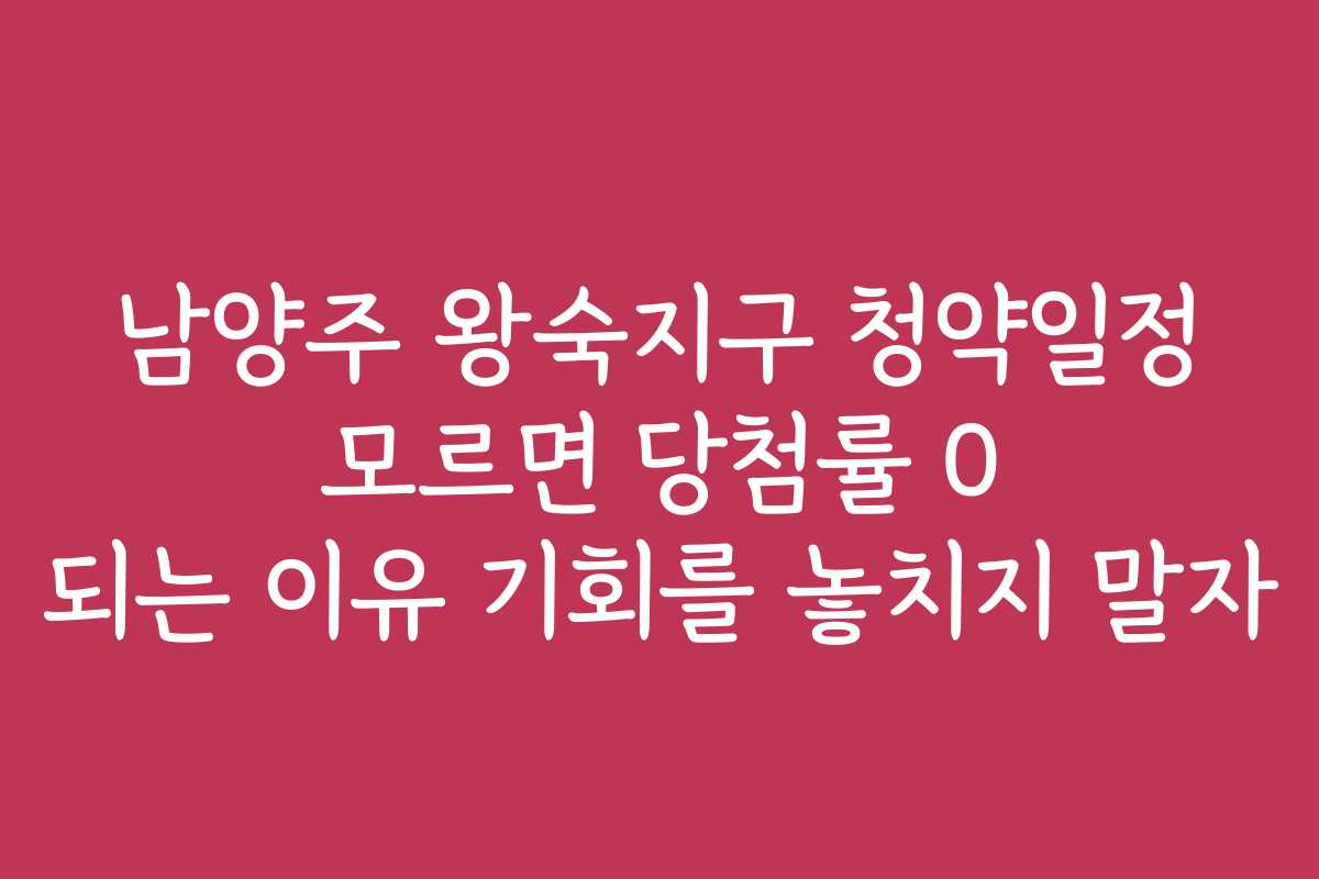 남양주 왕숙지구 청약일정 모르면 당첨률 0 되는 이유 기회를 놓치지 말자