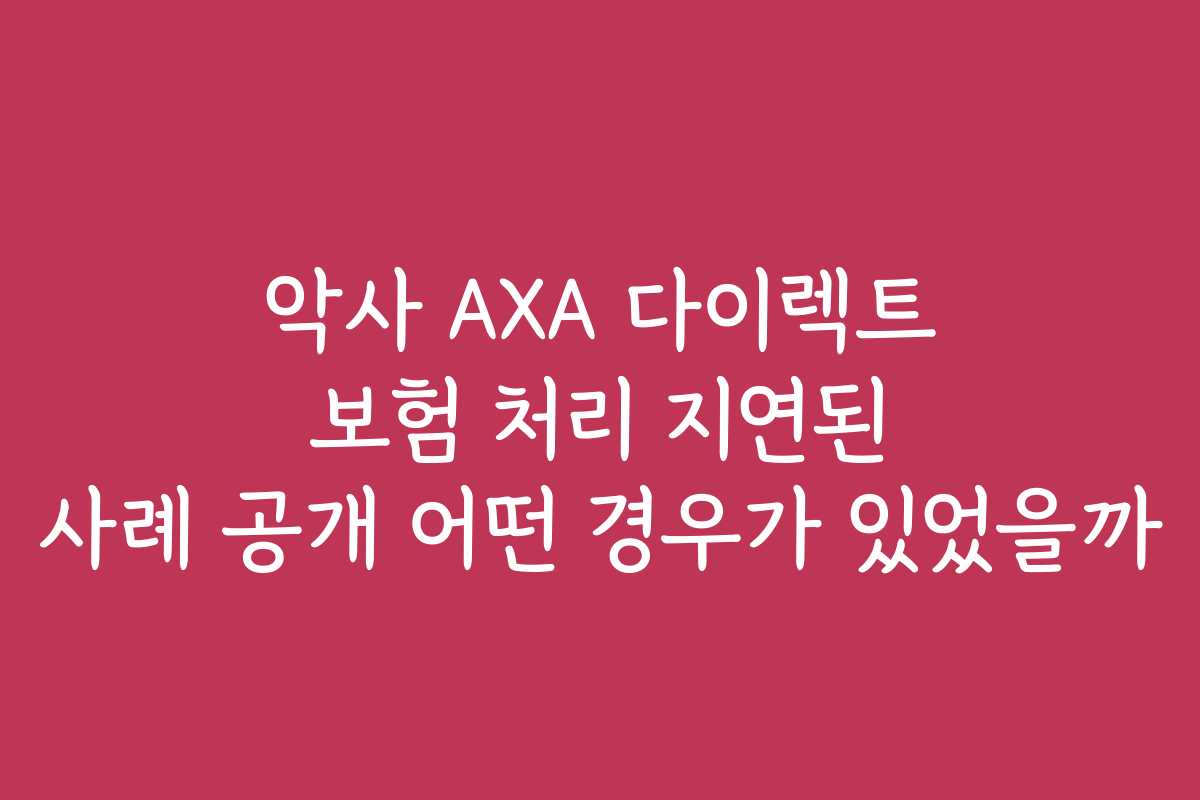 악사 AXA 다이렉트 보험 처리 지연된 사례 공개 어떤 경우가 있었을까