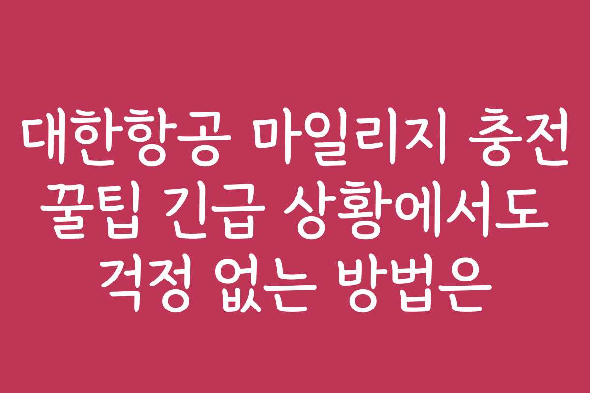 대한항공 마일리지 충전 꿀팁 긴급 상황에서도 걱정 없는 방법은