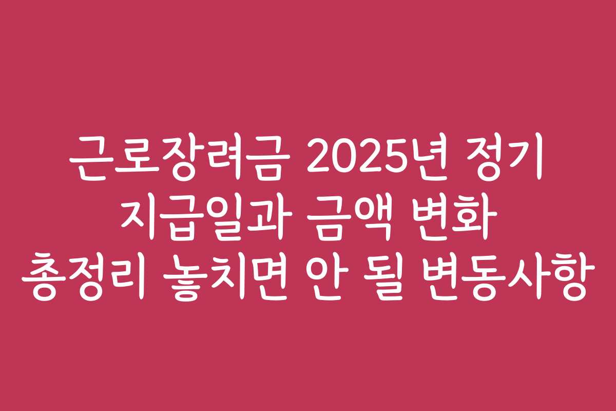 근로장려금 2025년 정기 지급일과 금액 변화 총정리 놓치면 안 될 변동사항