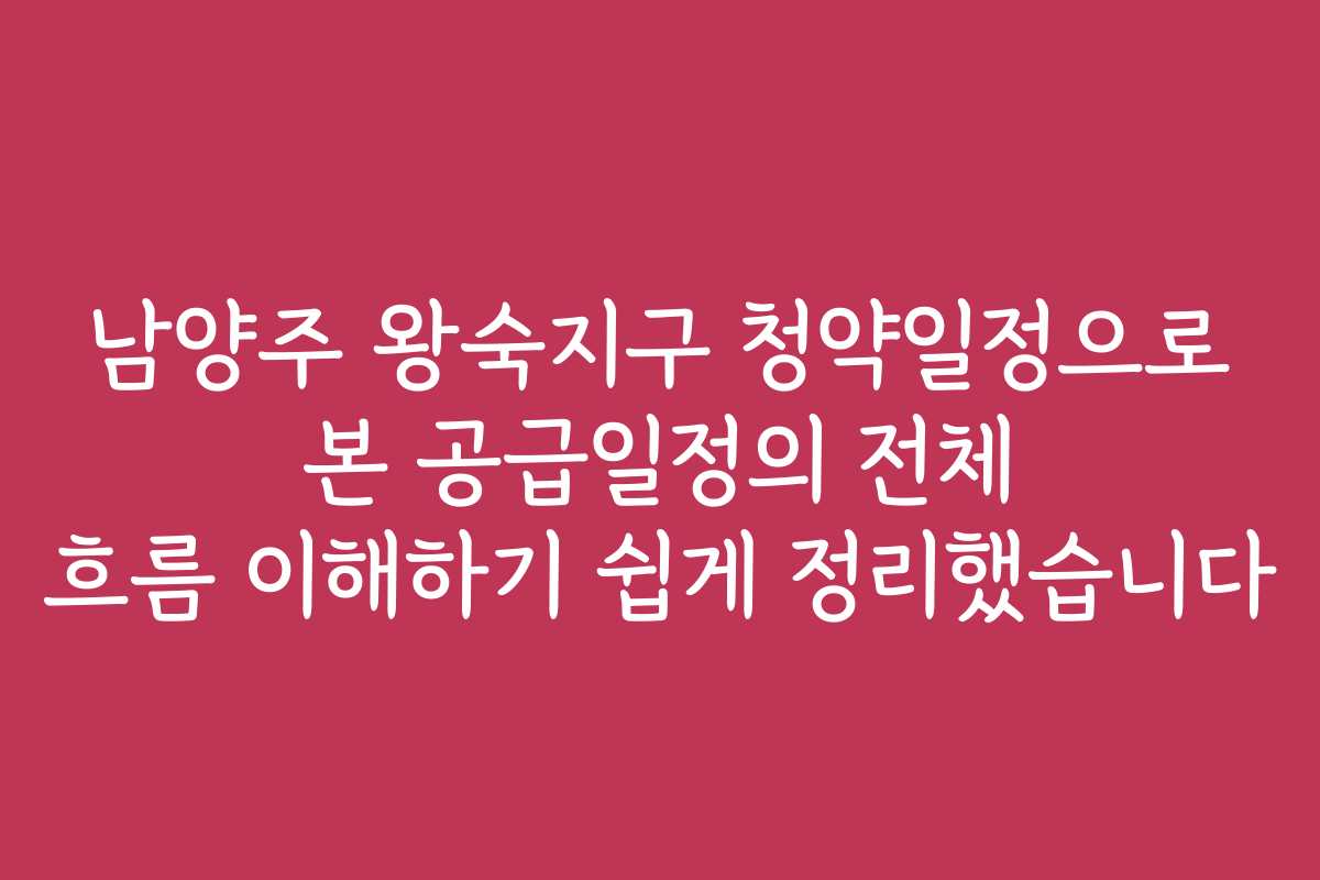 남양주 왕숙지구 청약일정으로 본 공급일정의 전체 흐름 이해하기 쉽게 정리했습니다