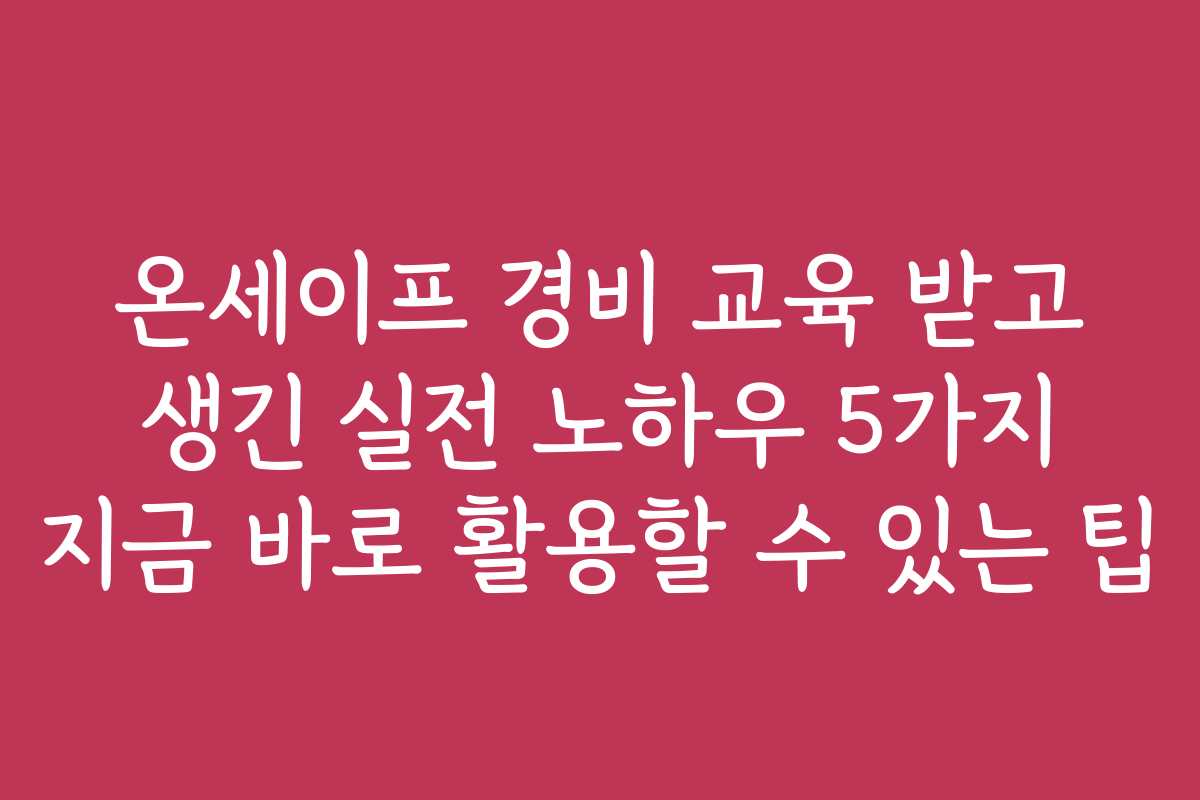 온세이프 경비 교육 받고 생긴 실전 노하우 5가지 지금 바로 활용할 수 있는 팁