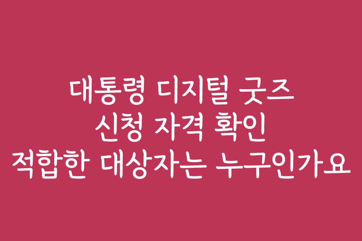 대통령 디지털 굿즈 신청 자격 확인 적합한 대상자는 누구인가요
