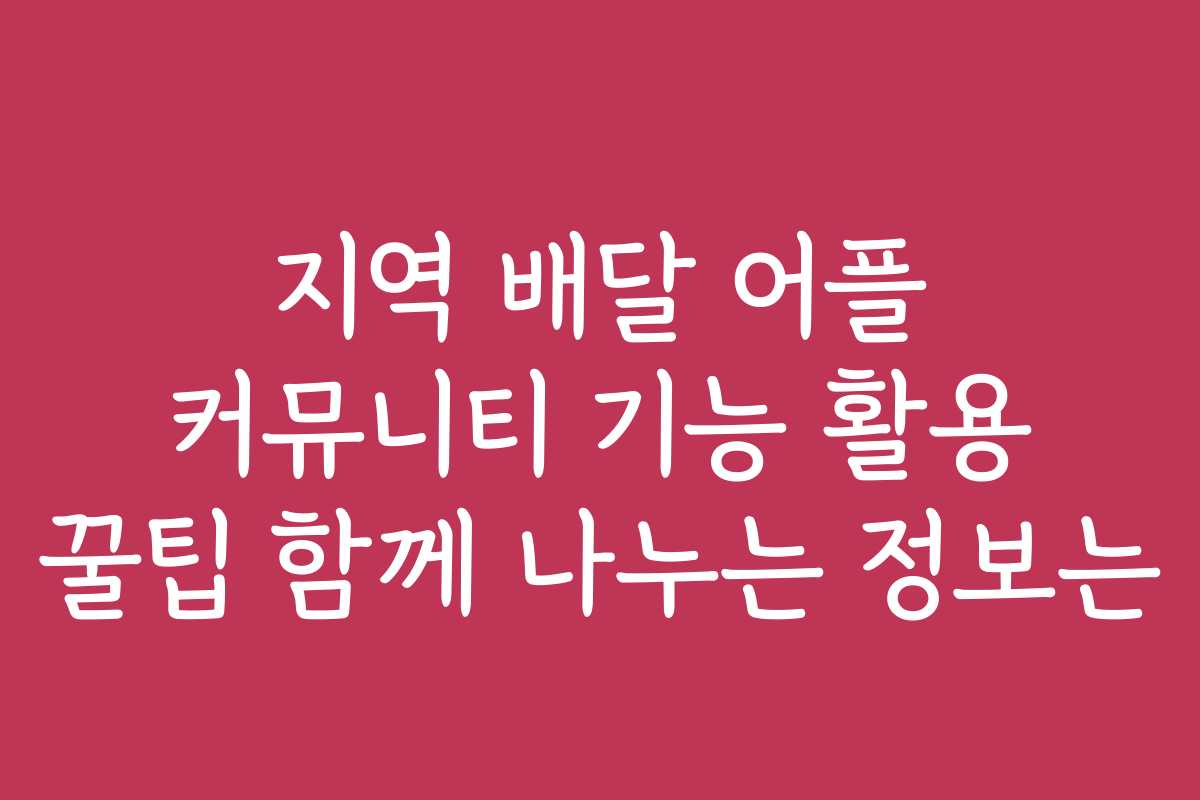 지역 배달 어플 커뮤니티 기능 활용 꿀팁 함께 나누는 정보는
