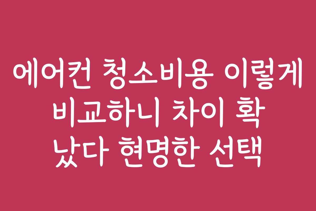 에어컨 청소비용 이렇게 비교하니 차이 확 났다 현명한 선택