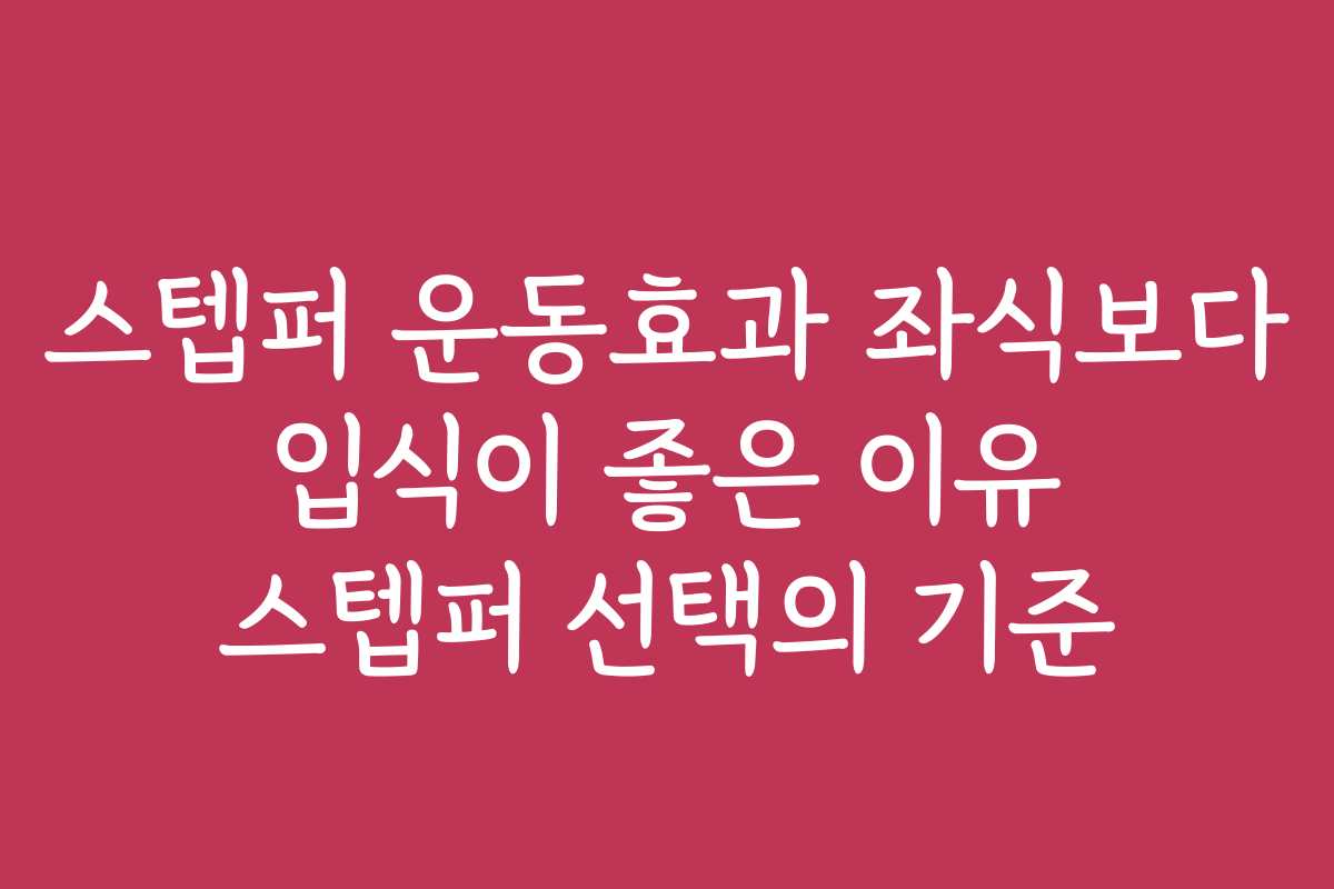 스텝퍼 운동효과 좌식보다 입식이 좋은 이유 스텝퍼 선택의 기준