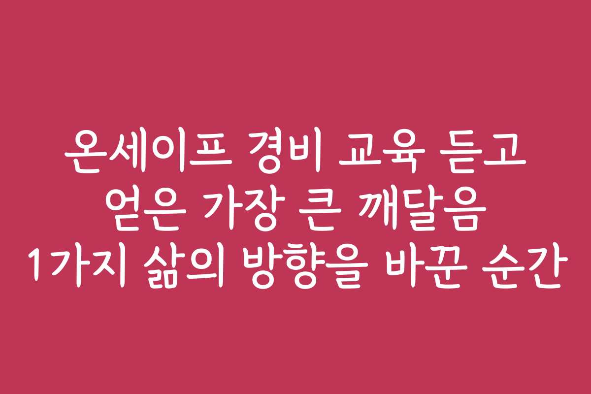 온세이프 경비 교육 듣고 얻은 가장 큰 깨달음 1가지 삶의 방향을 바꾼 순간