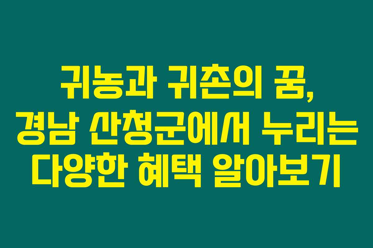 귀농과 귀촌의 꿈, 경남 산청군에서 누리는 다양한 혜택 알아보기