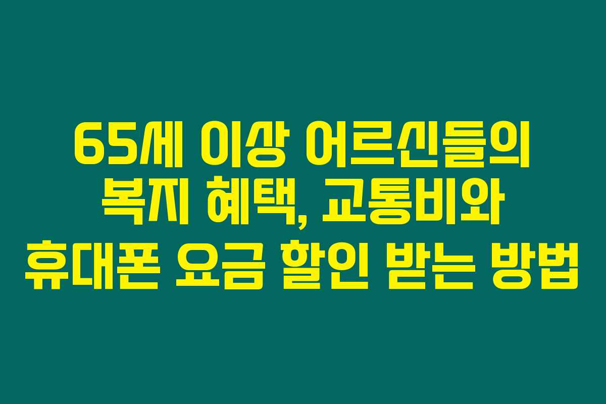 65세 이상 어르신들의 복지 혜택, 교통비와 휴대폰 요금 할인 받는 방법