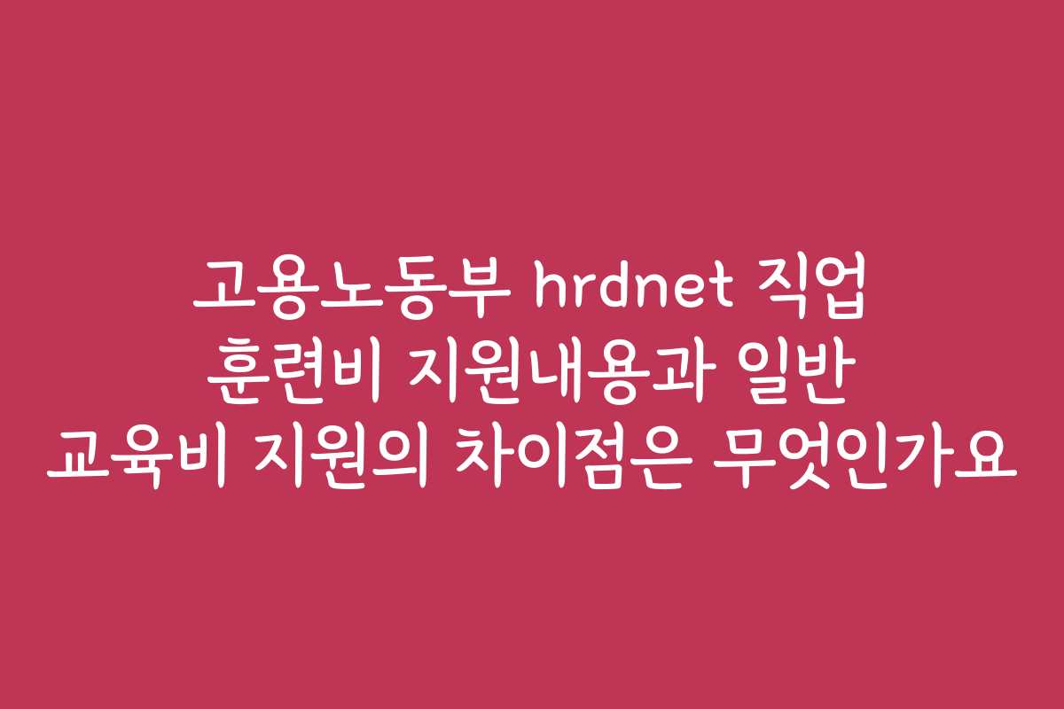 고용노동부 hrdnet 직업 훈련비 지원내용과 일반 교육비 지원의 차이점은 무엇인가요