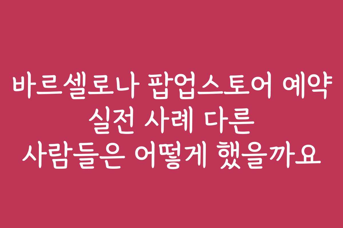 바르셀로나 팝업스토어 예약 실전 사례 다른 사람들은 어떻게 했을까요
