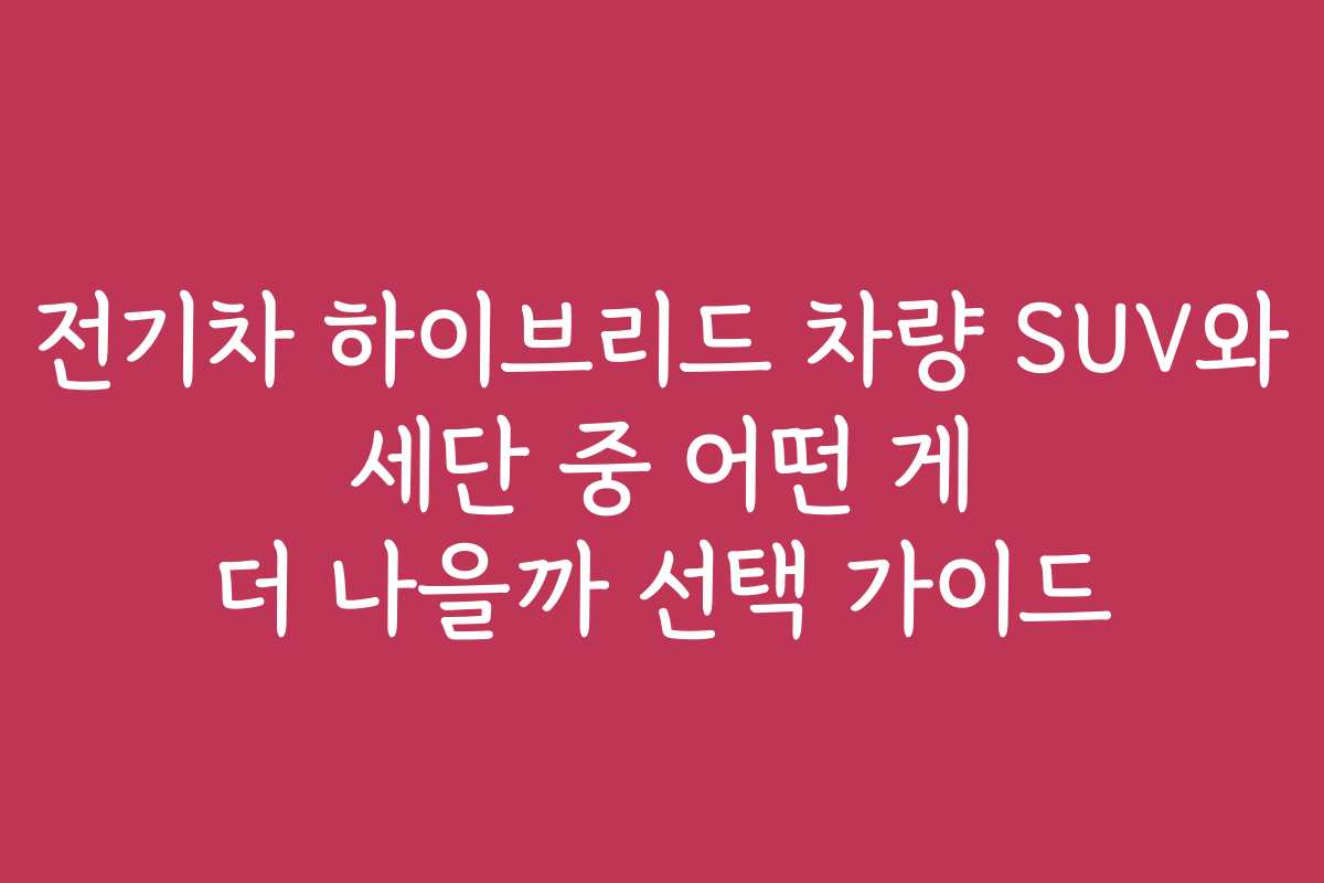전기차 하이브리드 차량 SUV와 세단 중 어떤 게 더 나을까 선택 가이드