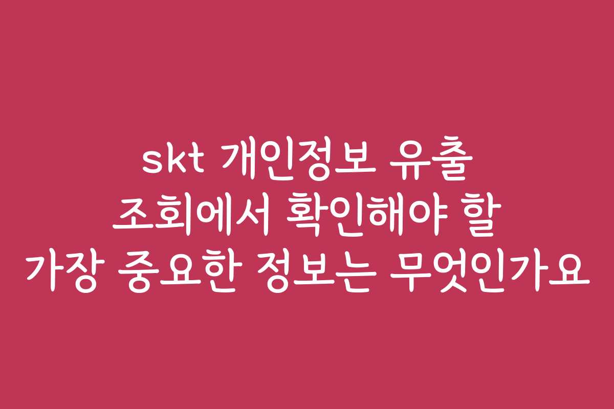 skt 개인정보 유출 조회에서 확인해야 할 가장 중요한 정보는 무엇인가요