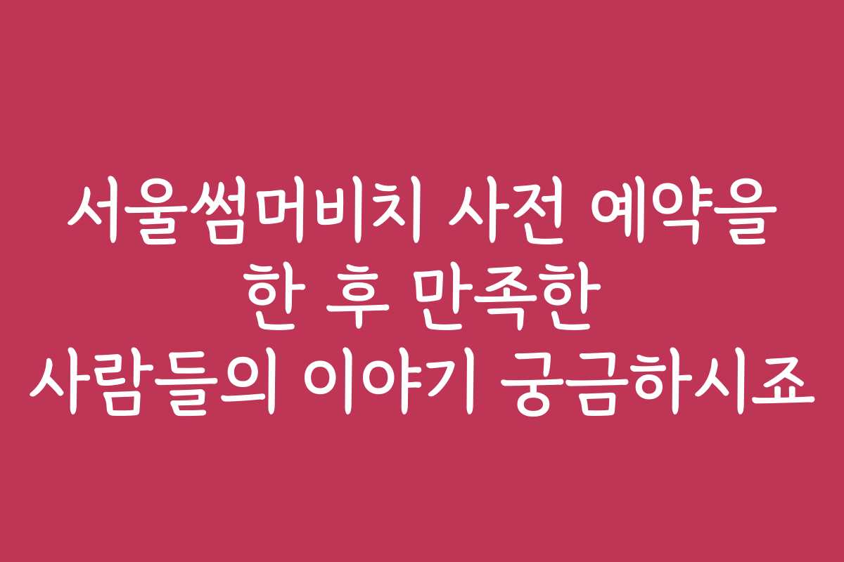 서울썸머비치 사전 예약을 한 후 만족한 사람들의 이야기 궁금하시죠