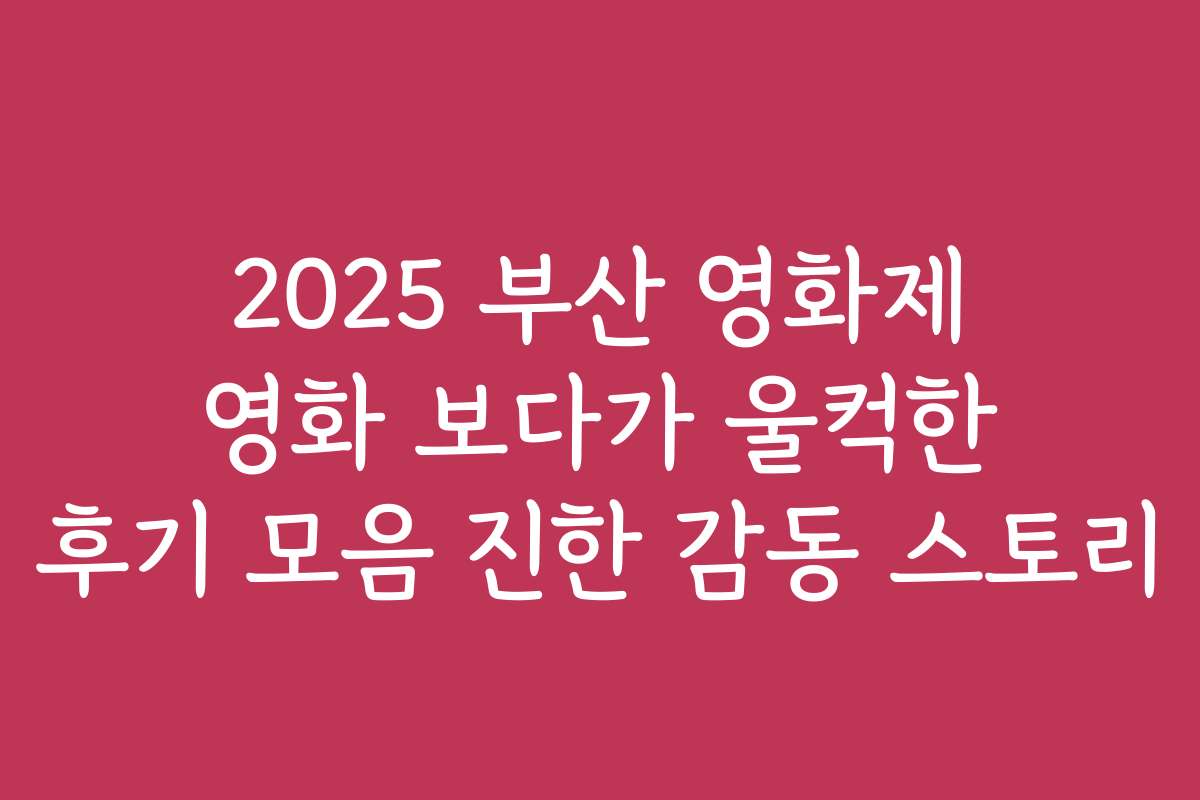 2025 부산 영화제 영화 보다가 울컥한 후기 모음 진한 감동 스토리
