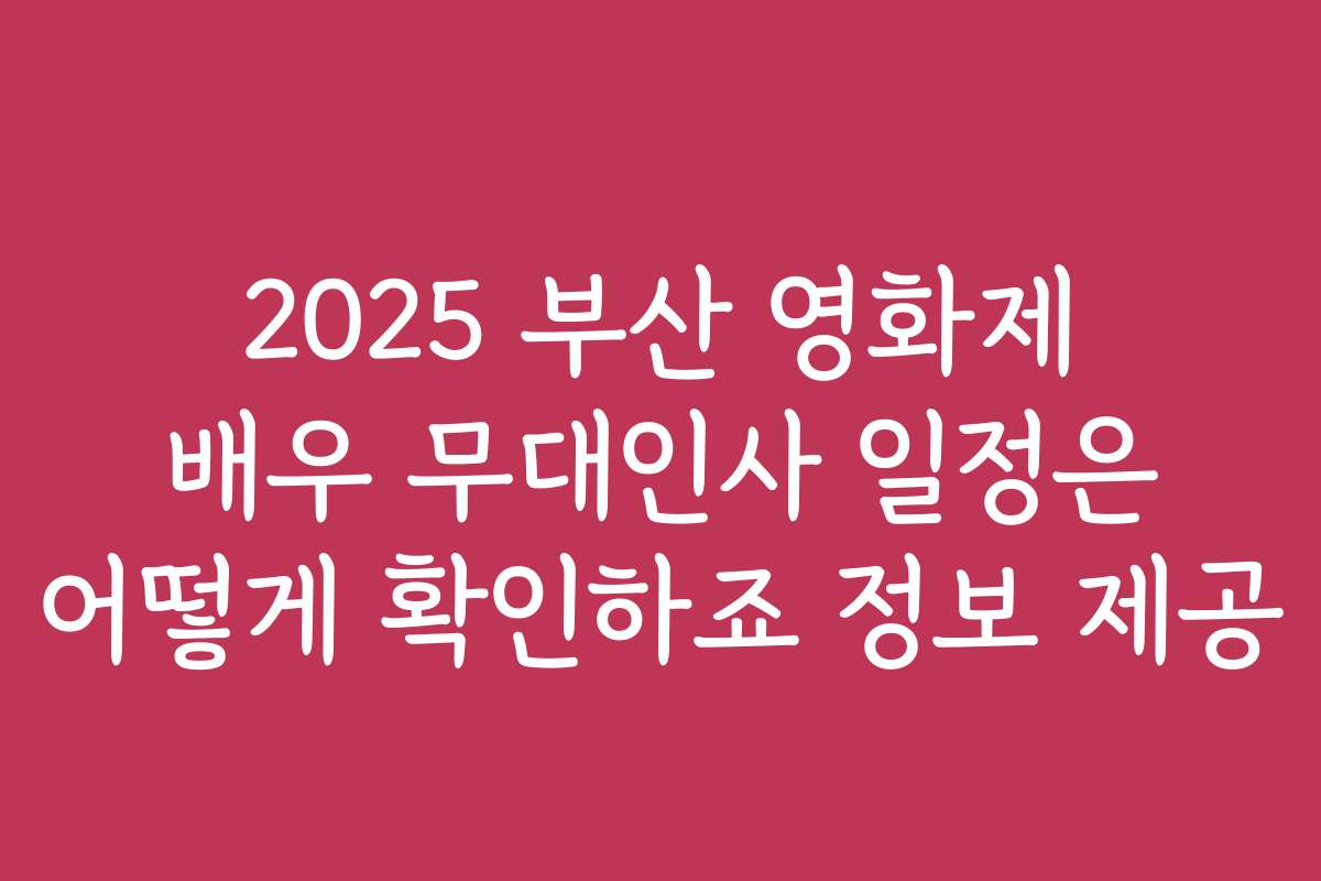 2025 부산 영화제 배우 무대인사 일정은 어떻게 확인하죠 정보 제공