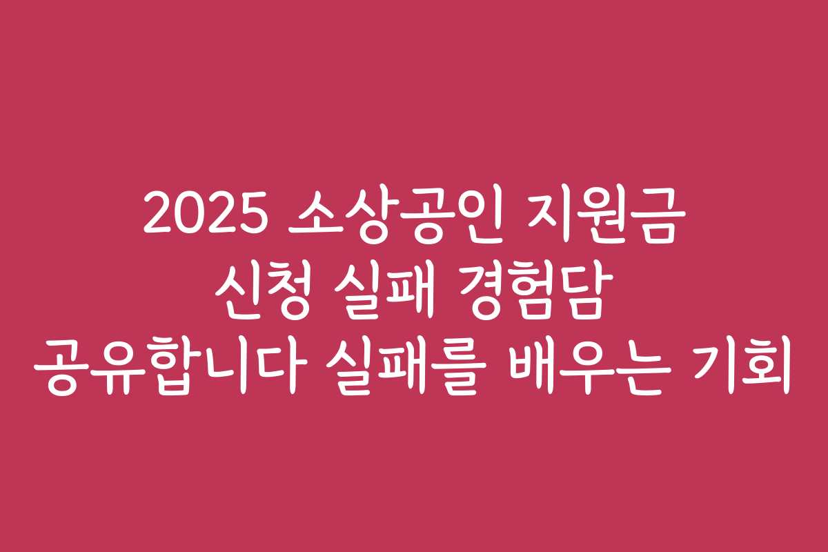 2025 소상공인 지원금 신청 실패 경험담 공유합니다 실패를 배우는 기회