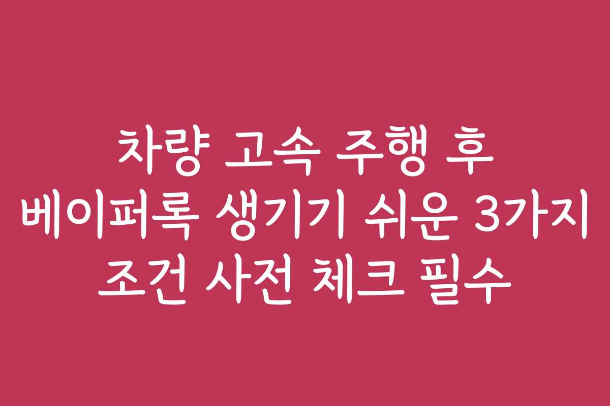 차량 고속 주행 후 베이퍼록 생기기 쉬운 3가지 조건 사전 체크 필수