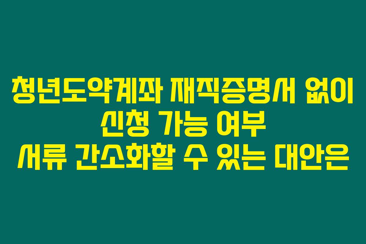 청년도약계좌 재직증명서 없이 신청 가능 여부 서류 간소화할 수 있는 대안은