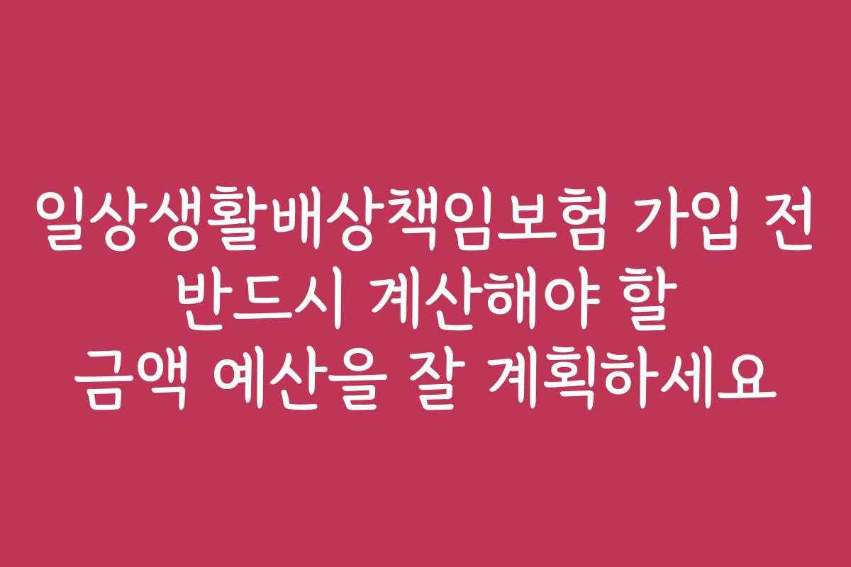 일상생활배상책임보험 가입 전 반드시 계산해야 할 금액 예산을 잘 계획하세요