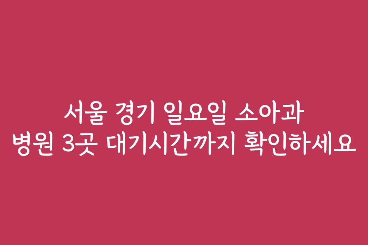 서울 경기 일요일 소아과 병원 3곳 대기시간까지 확인하세요
