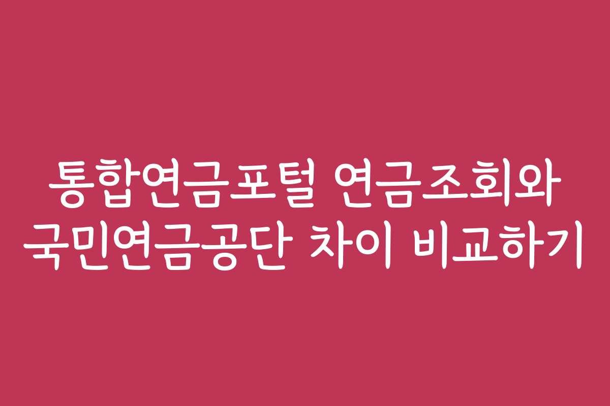 통합연금포털 연금조회와 국민연금공단 차이 비교하기