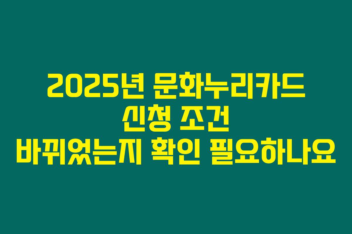 2025년 문화누리카드 신청 조건 바뀌었는지 확인 필요하나요