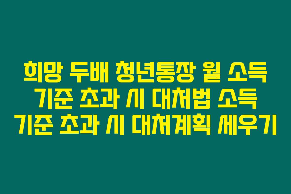 희망 두배 청년통장 월 소득 기준 초과 시 대처법 소득 기준 초과 시 대처계획 세우기