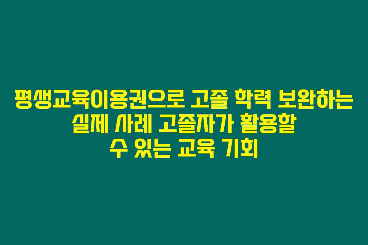 평생교육이용권으로 고졸 학력 보완하는 실제 사례 고졸자가 활용할 수 있는 교육 기회