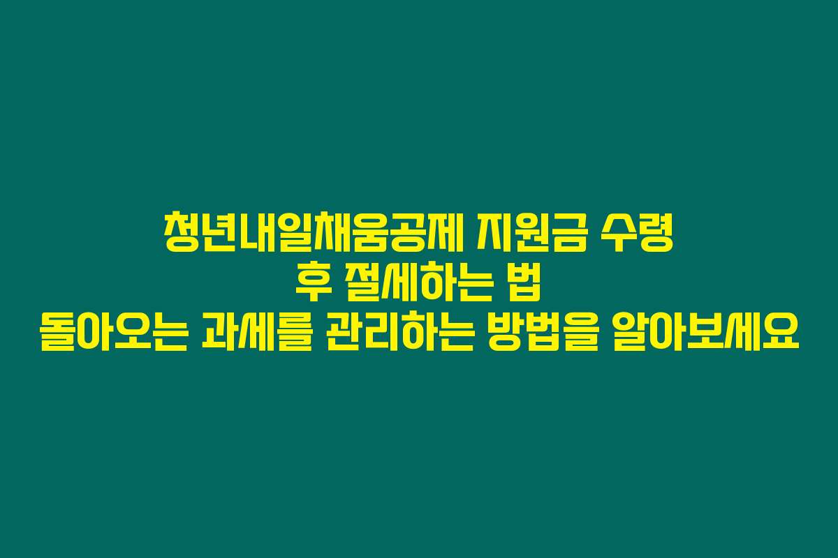 청년내일채움공제 지원금 수령 후 절세하는 법 돌아오는 과세를 관리하는 방법을 알아보세요