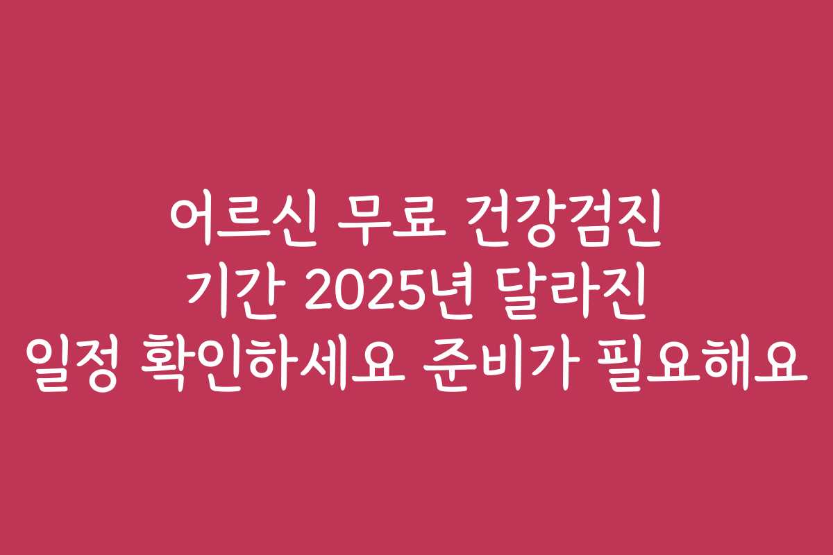 어르신 무료 건강검진 기간 2025년 달라진 일정 확인하세요 준비가 필요해요